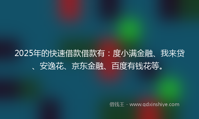2025年的快速借款借款有：度小满金融、我来贷、安逸花、京东金融、百度有钱花等。