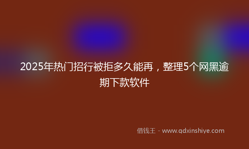 2025年热门招行被拒多久能再，整理5个网黑逾期下款软件