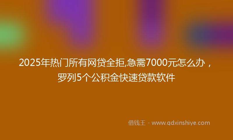 2025年热门所有网贷全拒,急需7000元怎么办，罗列5个公积金快速贷款软件