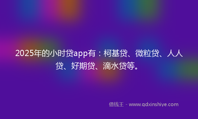 2025年的小时贷app有：柯基贷、微粒贷、人人贷、好期贷、滴水贷等。