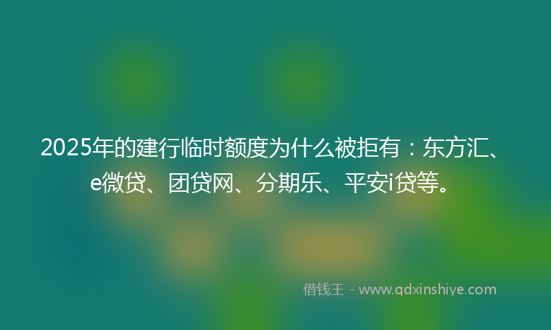 2025年的建行临时额度为什么被拒有：东方汇、e微贷、团贷网、分期乐、平安i贷等。