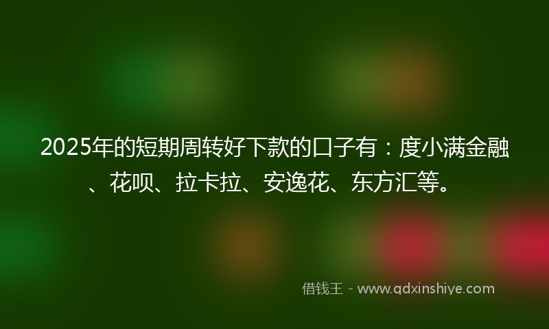 2025年的短期周转好下款的口子有：度小满金融、花呗、拉卡拉、安逸花、东方汇等。