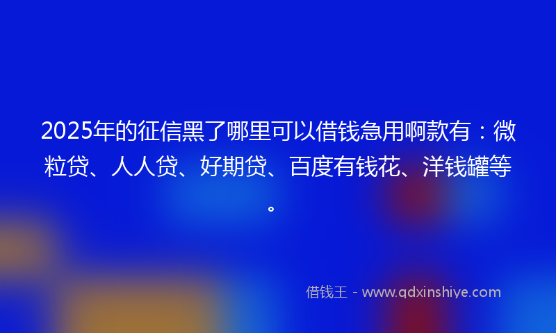 2025年的征信黑了哪里可以借钱急用啊款有：微粒贷、人人贷、好期贷、百度有钱花、洋钱罐等。