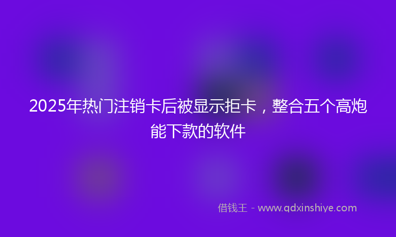 2025年热门注销卡后被显示拒卡，整合五个高炮能下款的软件