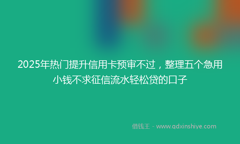 2025年热门提升信用卡预审不过，整理五个急用小钱不求征信流水轻松贷的口子