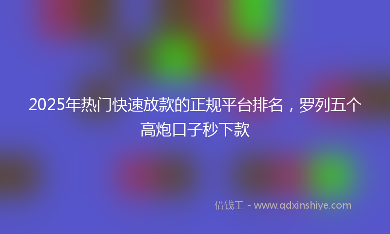 2025年热门快速放款的正规平台排名，罗列五个高炮口子秒下款