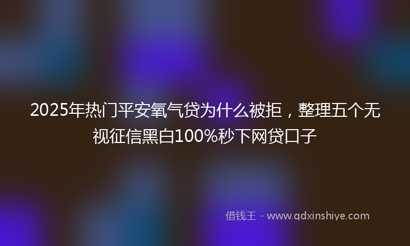 2025年热门平安氧气贷为什么被拒，整理五个无视征信黑白100%秒下网贷口子