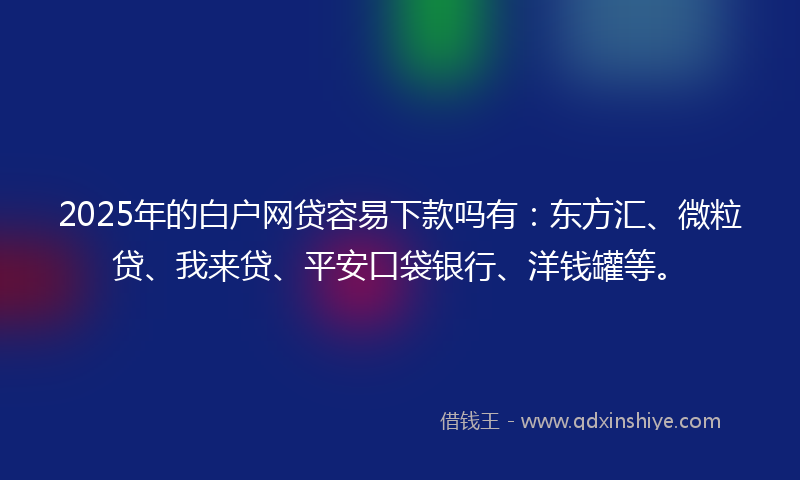 2025年的白户网贷容易下款吗有：东方汇、微粒贷、我来贷、平安口袋银行、洋钱罐等。