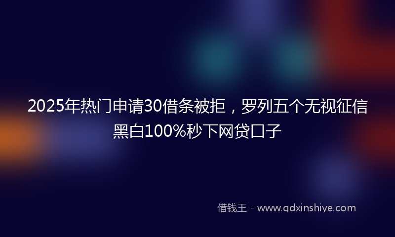 2025年热门申请30借条被拒，罗列五个无视征信黑白100%秒下网贷口子