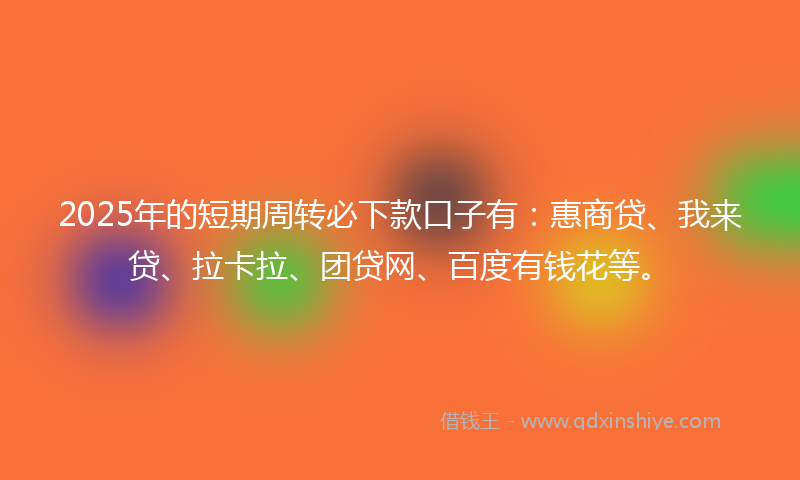 2025年的短期周转必下款口子有：惠商贷、我来贷、拉卡拉、团贷网、百度有钱花等。