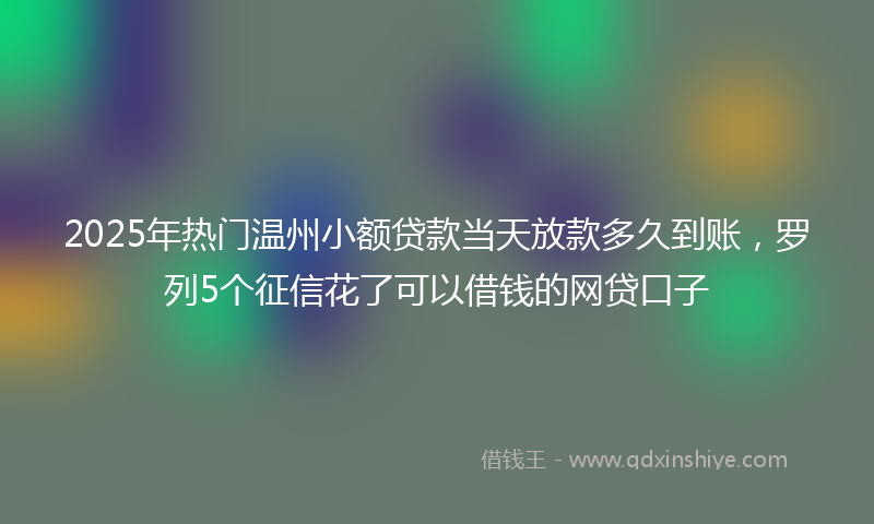 2025年热门温州小额贷款当天放款多久到账，罗列5个征信花了可以借钱的网贷口子