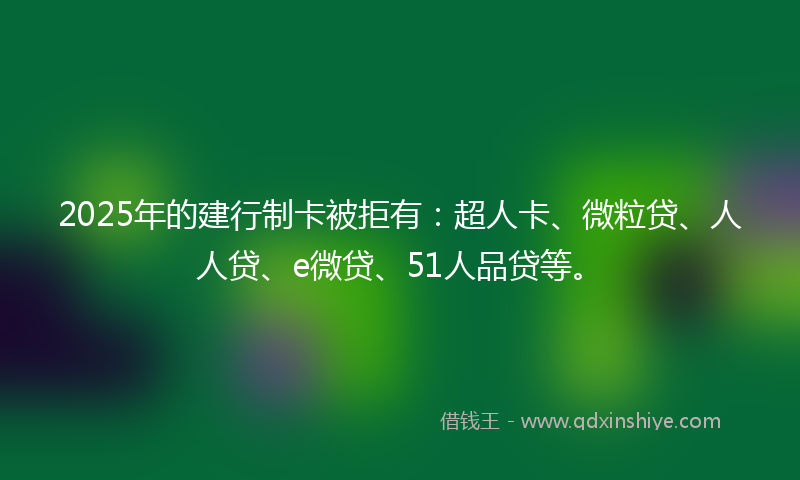 2025年的建行制卡被拒有：超人卡、微粒贷、人人贷、e微贷、51人品贷等。