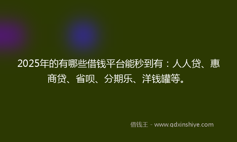 2025年的有哪些借钱平台能秒到有：人人贷、惠商贷、省呗、分期乐、洋钱罐等。