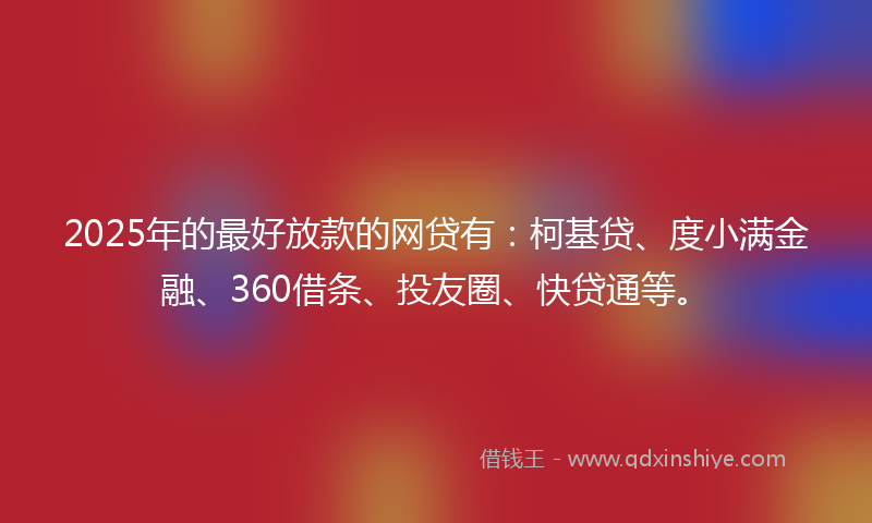 2025年的最好放款的网贷有：柯基贷、度小满金融、360借条、投友圈、快贷通等。