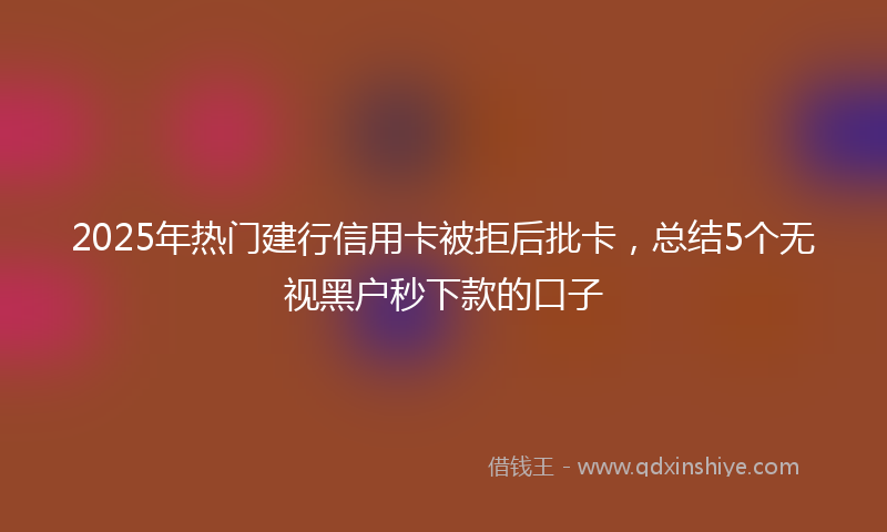 2025年热门建行信用卡被拒后批卡，总结5个无视黑户秒下款的口子