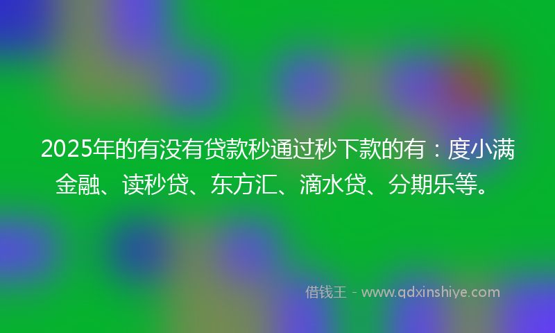 2025年的有没有贷款秒通过秒下款的有：度小满金融、读秒贷、东方汇、滴水贷、分期乐等。