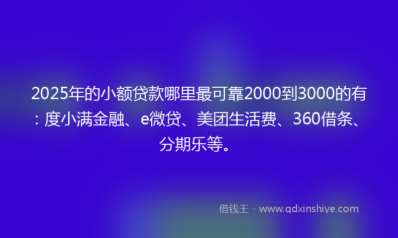 2025年的小额贷款哪里最可靠2000到3000的有：度小满金融、e微贷、美团生活费、360借条、分期乐等。