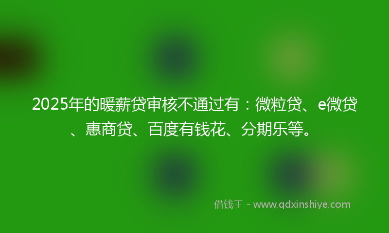 2025年的暖薪贷审核不通过有：微粒贷、e微贷、惠商贷、百度有钱花、分期乐等。
