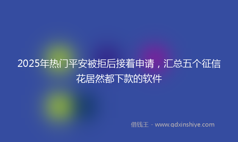 2025年热门平安被拒后接着申请，汇总五个征信花居然都下款的软件