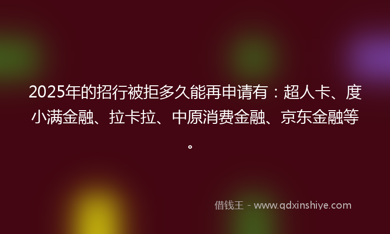 2025年的招行被拒多久能再申请有：超人卡、度小满金融、拉卡拉、中原消费金融、京东金融等。