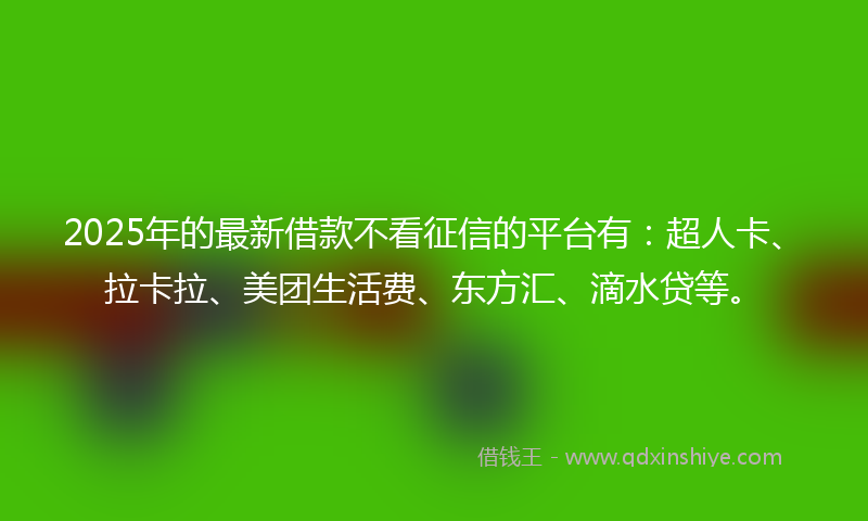 2025年的最新借款不看征信的平台有：超人卡、拉卡拉、美团生活费、东方汇、滴水贷等。