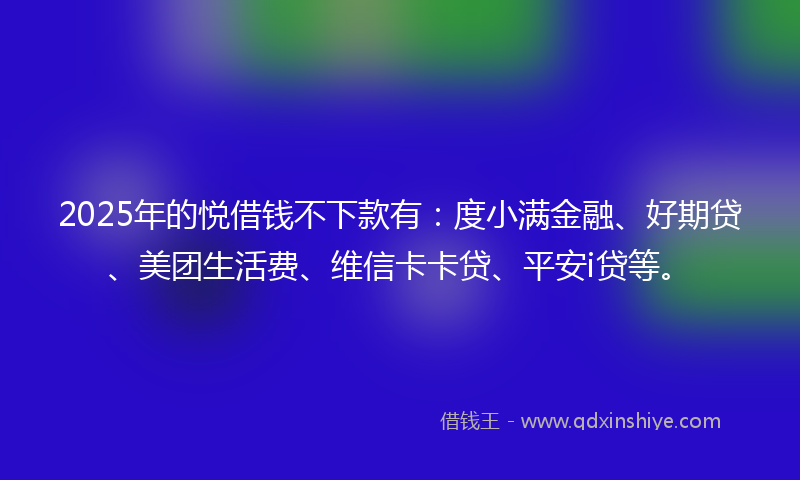 2025年的悦借钱不下款有：度小满金融、好期贷、美团生活费、维信卡卡贷、平安i贷等。