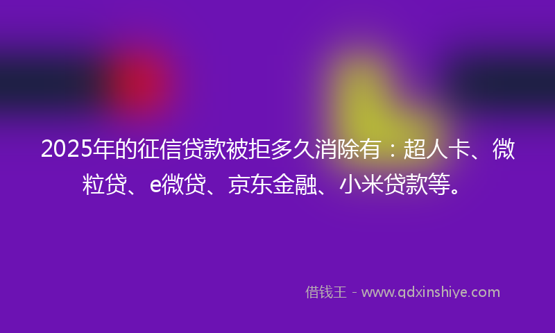 2025年的征信贷款被拒多久消除有：超人卡、微粒贷、e微贷、京东金融、小米贷款等。