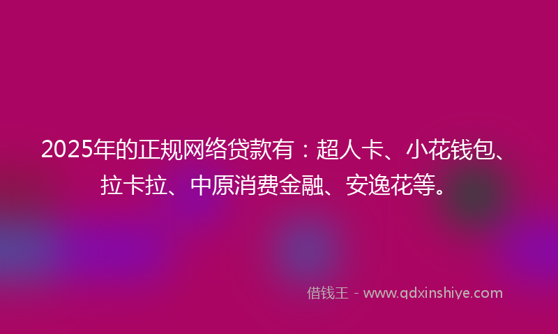 2025年的正规网络贷款有：超人卡、小花钱包、拉卡拉、中原消费金融、安逸花等。