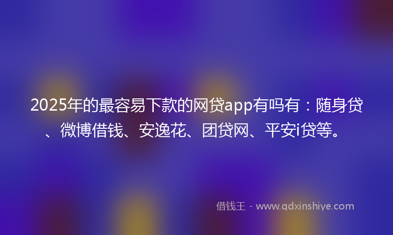 2025年的最容易下款的网贷app有吗有：随身贷、微博借钱、安逸花、团贷网、平安i贷等。