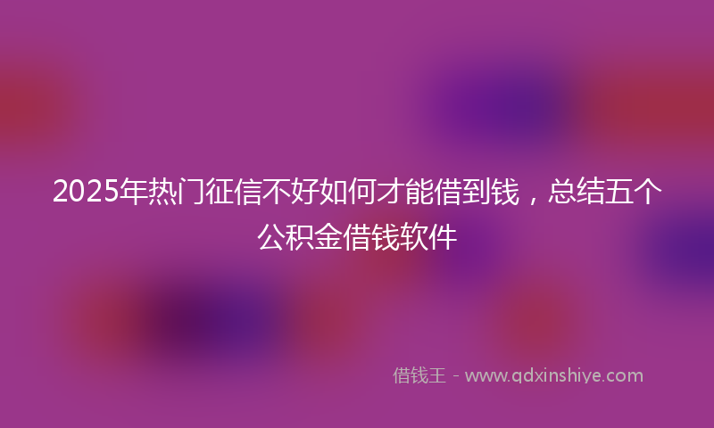 2025年热门征信不好如何才能借到钱，总结五个公积金借钱软件