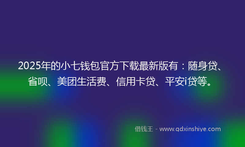 2025年的小七钱包官方下载最新版有：随身贷、省呗、美团生活费、信用卡贷、平安i贷等。
