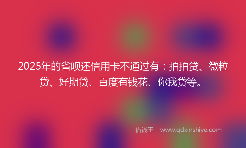 2025年的省呗还信用卡不通过有：拍拍贷、微粒贷、好期贷、百度有钱花、你我贷等。