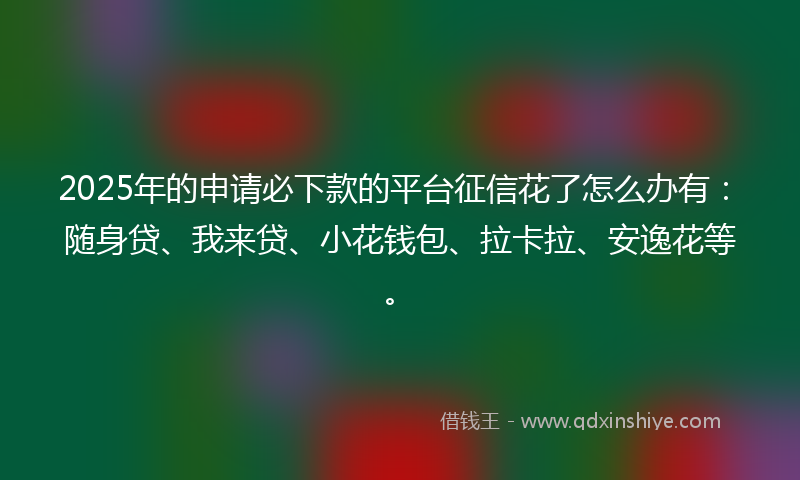 2025年的申请必下款的平台征信花了怎么办有:随身贷、我来贷、小花钱包、拉卡拉、安逸花等。