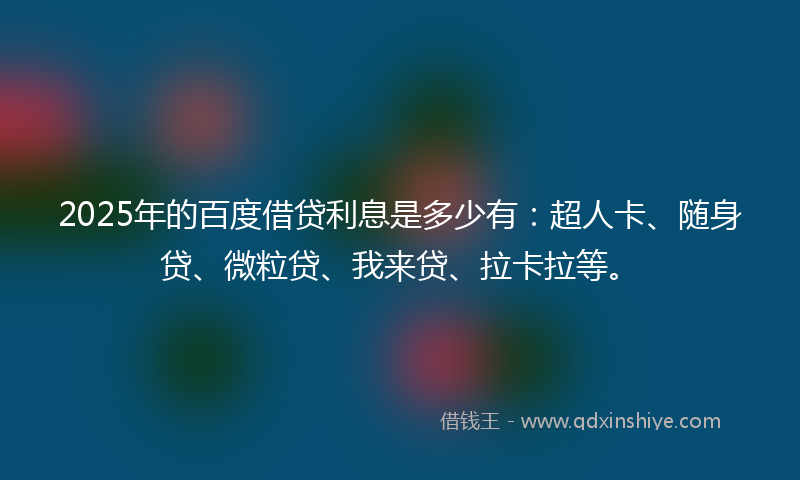 2025年的百度借贷利息是多少有：超人卡、随身贷、微粒贷、我来贷、拉卡拉等。