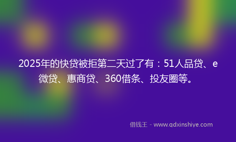 2025年的快贷被拒第二天过了有：51人品贷、e微贷、惠商贷、360借条、投友圈等。