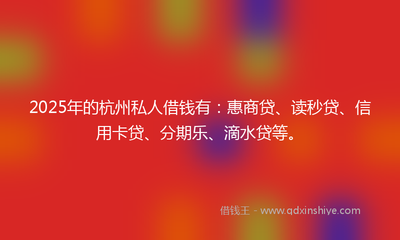 2025年的杭州私人借钱有：惠商贷、读秒贷、信用卡贷、分期乐、滴水贷等。