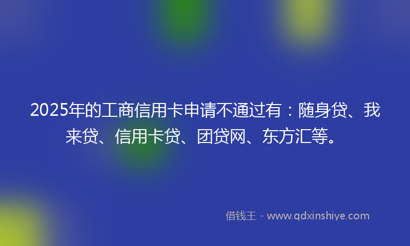 2025年的工商信用卡申请不通过有：随身贷、我来贷、信用卡贷、团贷网、东方汇等。