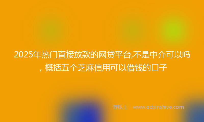 2025年热门直接放款的网贷平台,不是中介可以吗，概括五个芝麻信用可以借钱的口子