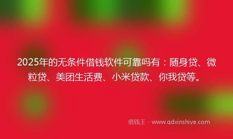 2025年的无条件借钱软件可靠吗有：随身贷、微粒贷、美团生活费、小米贷款、你我贷等。
