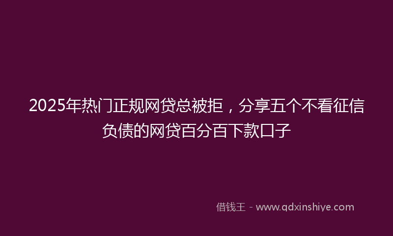 2025年热门正规网贷总被拒，分享五个不看征信负债的网贷百分百下款口子