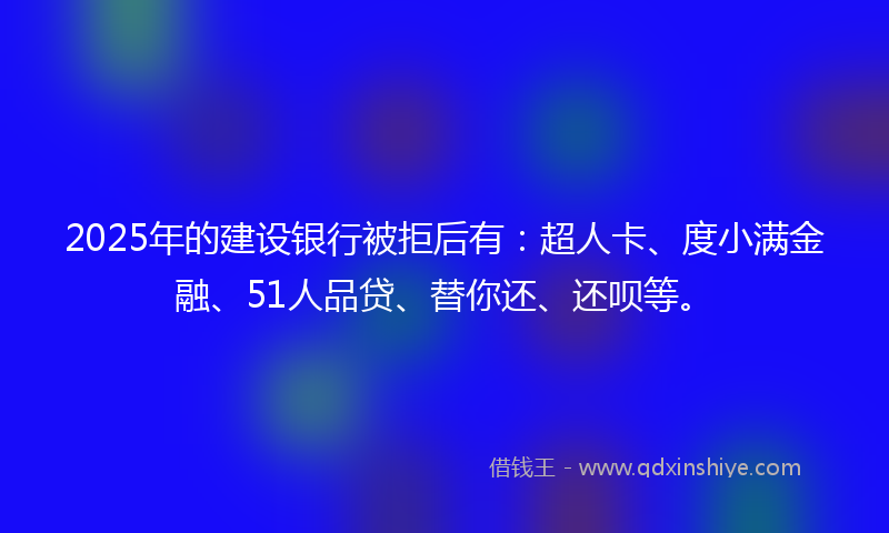 2025年的建设银行被拒后有：超人卡、度小满金融、51人品贷、替你还、还呗等。