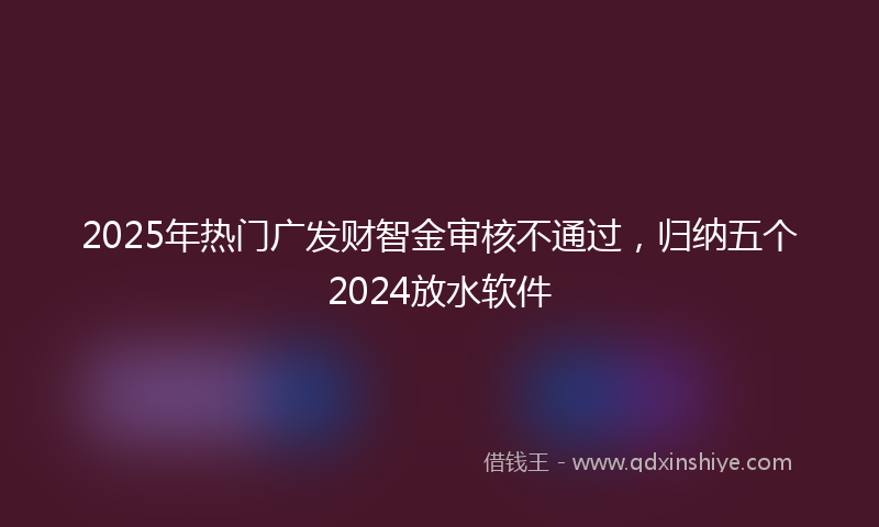 2025年热门广发财智金审核不通过，归纳五个2024放水软件