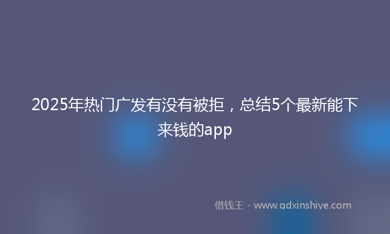 2025年热门广发有没有被拒，总结5个最新能下来钱的app