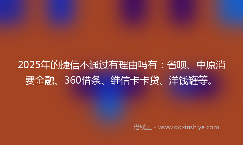 2025年的捷信不通过有理由吗有：省呗、中原消费金融、360借条、维信卡卡贷、洋钱罐等。