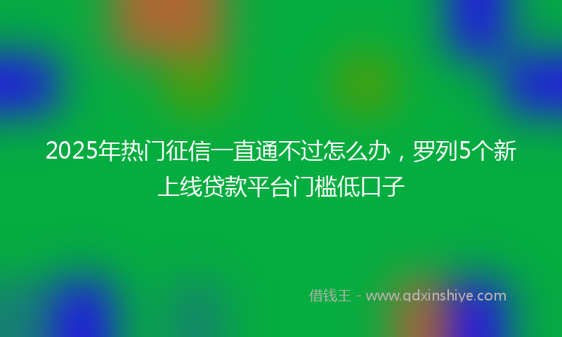 2025年热门征信一直通不过怎么办，罗列5个新上线贷款平台门槛低口子