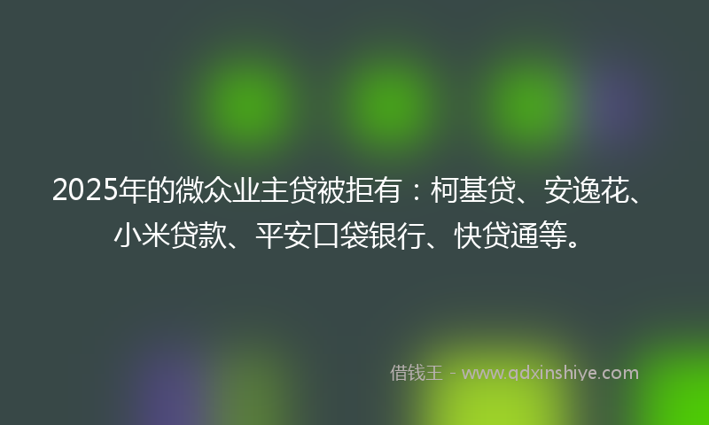 2025年的微众业主贷被拒有：柯基贷、安逸花、小米贷款、平安口袋银行、快贷通等。