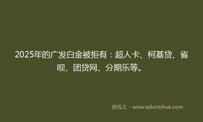 2025年的广发白金被拒有：超人卡、柯基贷、省呗、团贷网、分期乐等。