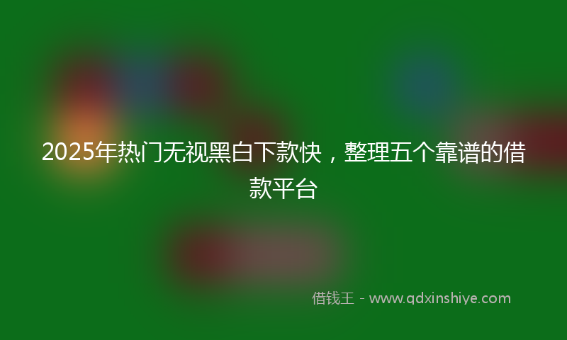 2025年热门无视黑白下款快，整理五个靠谱的借款平台