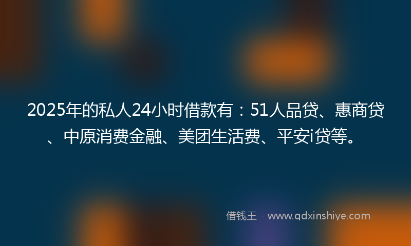 2025年的私人24小时借款有：51人品贷、惠商贷、中原消费金融、美团生活费、平安i贷等。