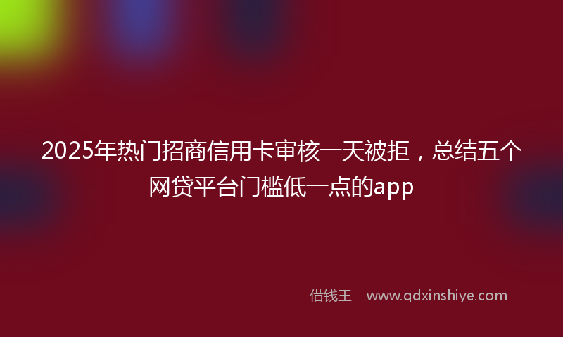 2025年热门招商信用卡审核一天被拒，总结五个网贷平台门槛低一点的app